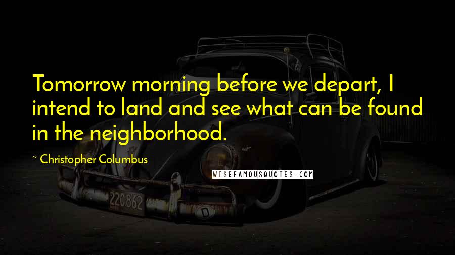 Christopher Columbus Quotes: Tomorrow morning before we depart, I intend to land and see what can be found in the neighborhood.