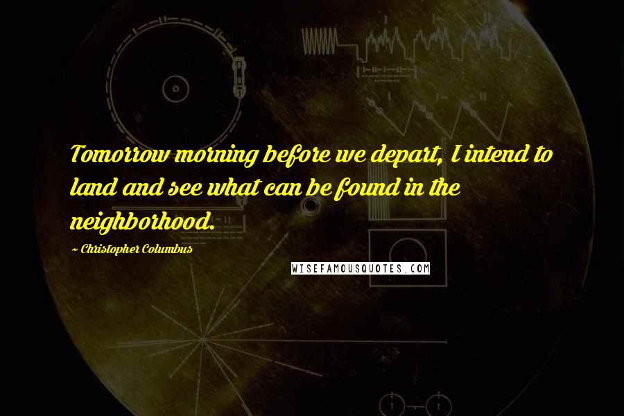 Christopher Columbus Quotes: Tomorrow morning before we depart, I intend to land and see what can be found in the neighborhood.