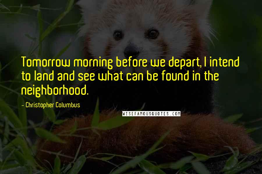 Christopher Columbus Quotes: Tomorrow morning before we depart, I intend to land and see what can be found in the neighborhood.