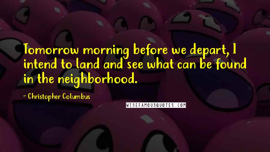 Christopher Columbus Quotes: Tomorrow morning before we depart, I intend to land and see what can be found in the neighborhood.