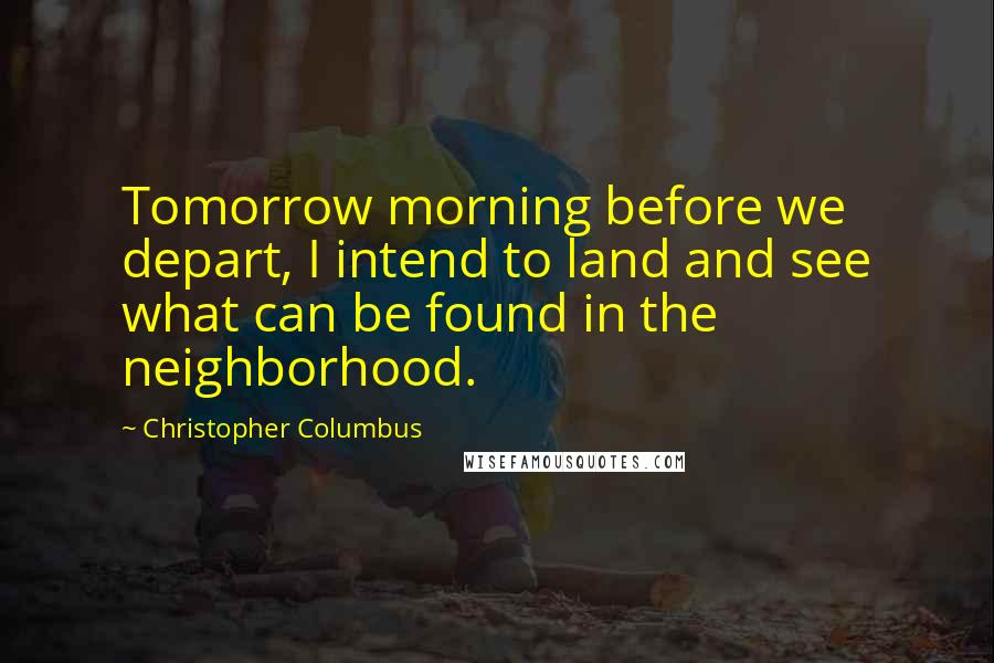 Christopher Columbus Quotes: Tomorrow morning before we depart, I intend to land and see what can be found in the neighborhood.