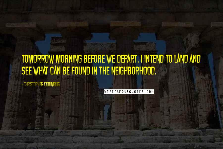 Christopher Columbus Quotes: Tomorrow morning before we depart, I intend to land and see what can be found in the neighborhood.