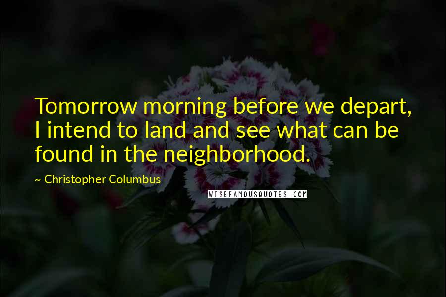 Christopher Columbus Quotes: Tomorrow morning before we depart, I intend to land and see what can be found in the neighborhood.