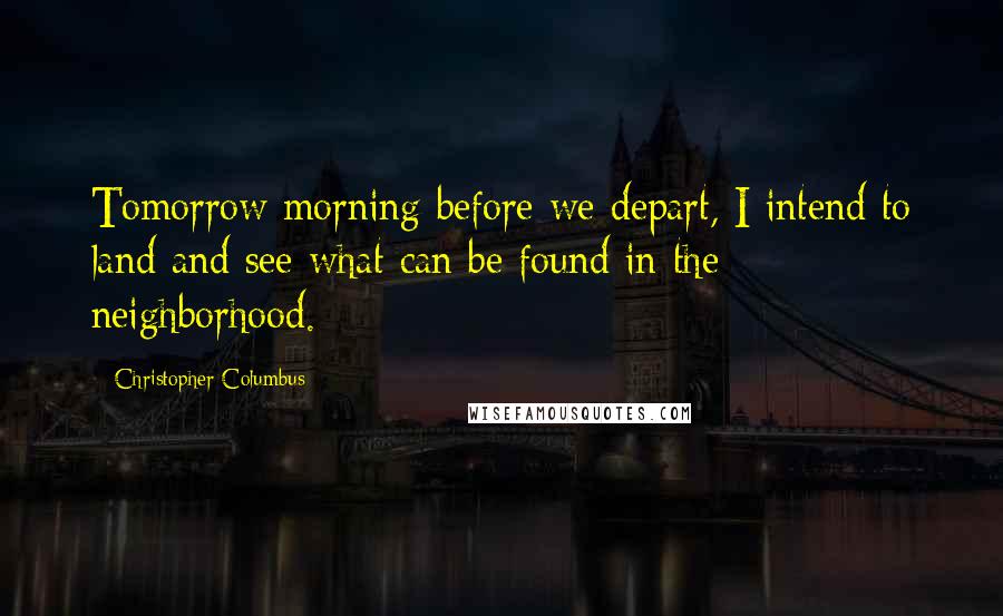 Christopher Columbus Quotes: Tomorrow morning before we depart, I intend to land and see what can be found in the neighborhood.