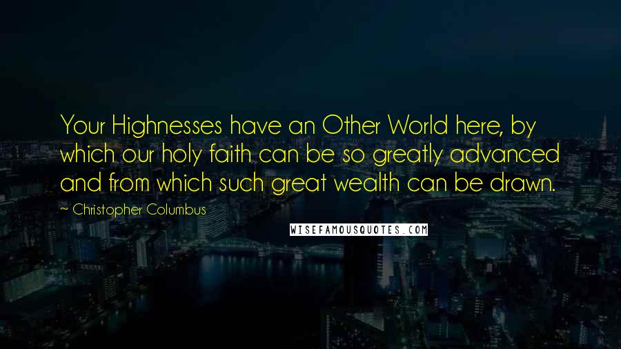 Christopher Columbus Quotes: Your Highnesses have an Other World here, by which our holy faith can be so greatly advanced and from which such great wealth can be drawn.