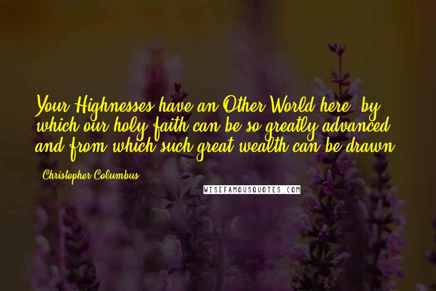 Christopher Columbus Quotes: Your Highnesses have an Other World here, by which our holy faith can be so greatly advanced and from which such great wealth can be drawn.