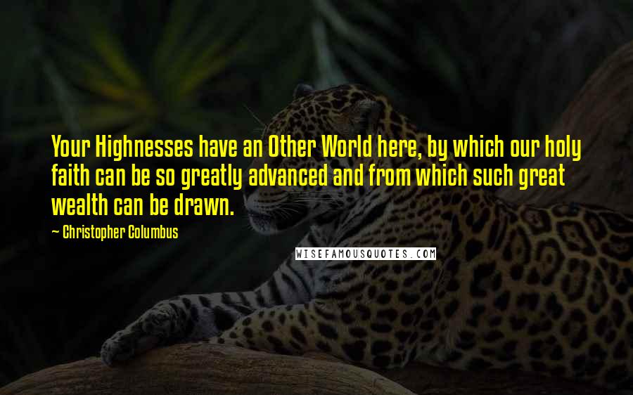 Christopher Columbus Quotes: Your Highnesses have an Other World here, by which our holy faith can be so greatly advanced and from which such great wealth can be drawn.