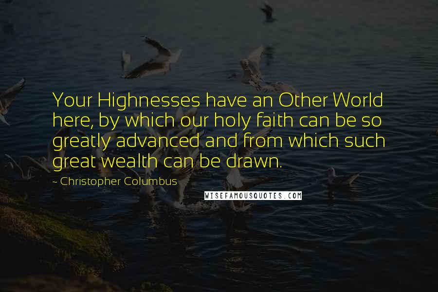 Christopher Columbus Quotes: Your Highnesses have an Other World here, by which our holy faith can be so greatly advanced and from which such great wealth can be drawn.