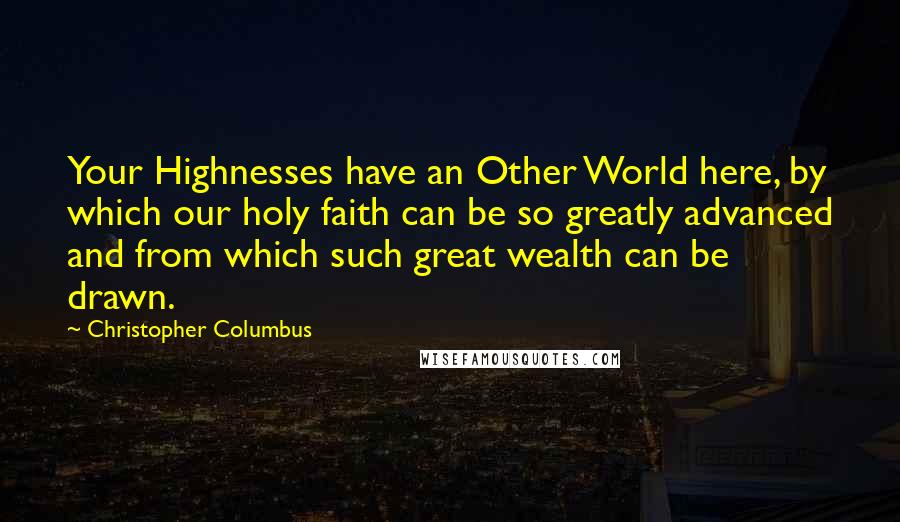 Christopher Columbus Quotes: Your Highnesses have an Other World here, by which our holy faith can be so greatly advanced and from which such great wealth can be drawn.