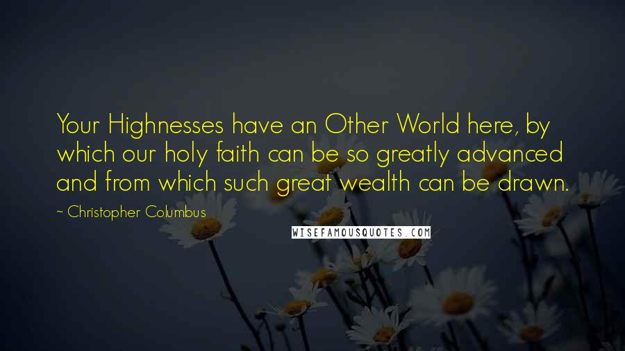 Christopher Columbus Quotes: Your Highnesses have an Other World here, by which our holy faith can be so greatly advanced and from which such great wealth can be drawn.