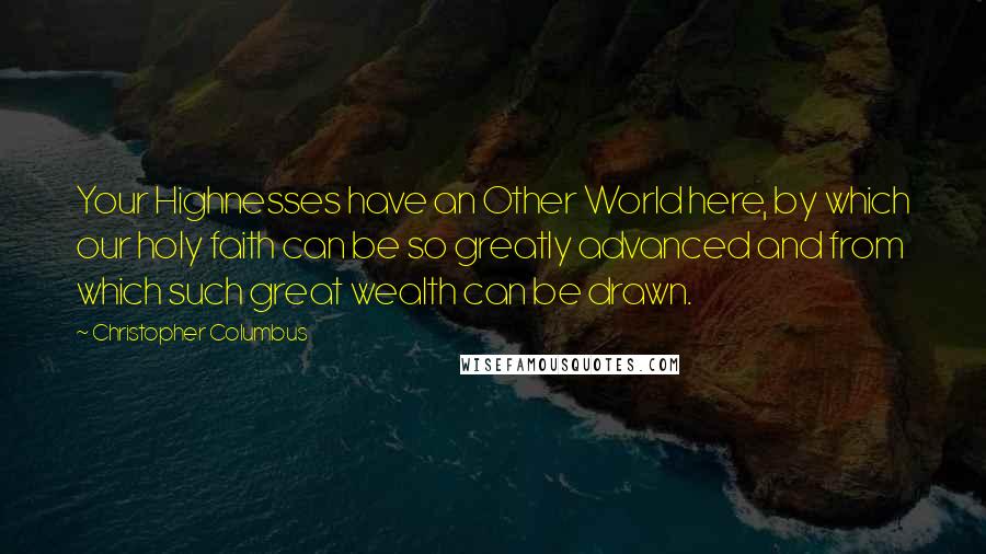 Christopher Columbus Quotes: Your Highnesses have an Other World here, by which our holy faith can be so greatly advanced and from which such great wealth can be drawn.