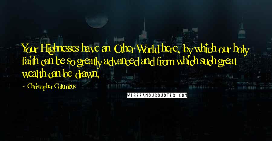 Christopher Columbus Quotes: Your Highnesses have an Other World here, by which our holy faith can be so greatly advanced and from which such great wealth can be drawn.