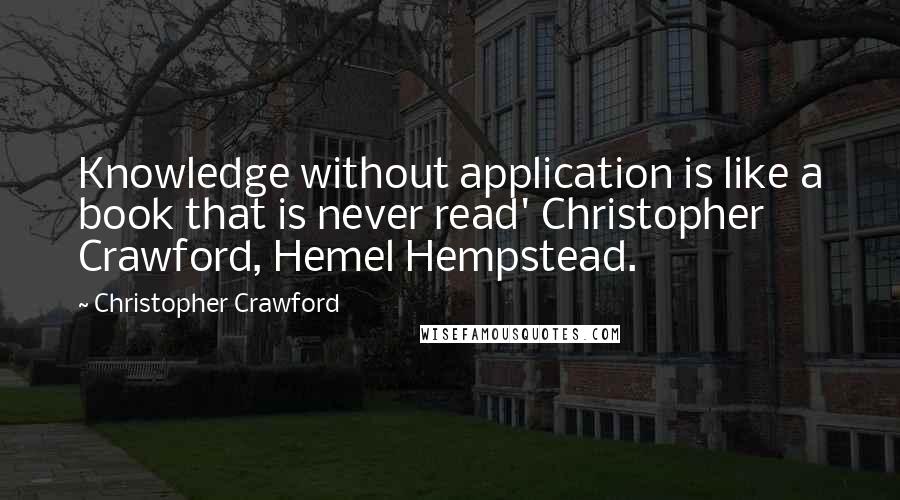 Christopher Crawford Quotes: Knowledge without application is like a book that is never read' Christopher Crawford, Hemel Hempstead.