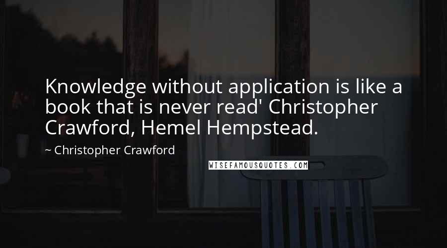 Christopher Crawford Quotes: Knowledge without application is like a book that is never read' Christopher Crawford, Hemel Hempstead.