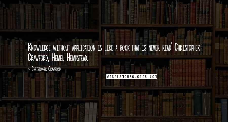 Christopher Crawford Quotes: Knowledge without application is like a book that is never read' Christopher Crawford, Hemel Hempstead.