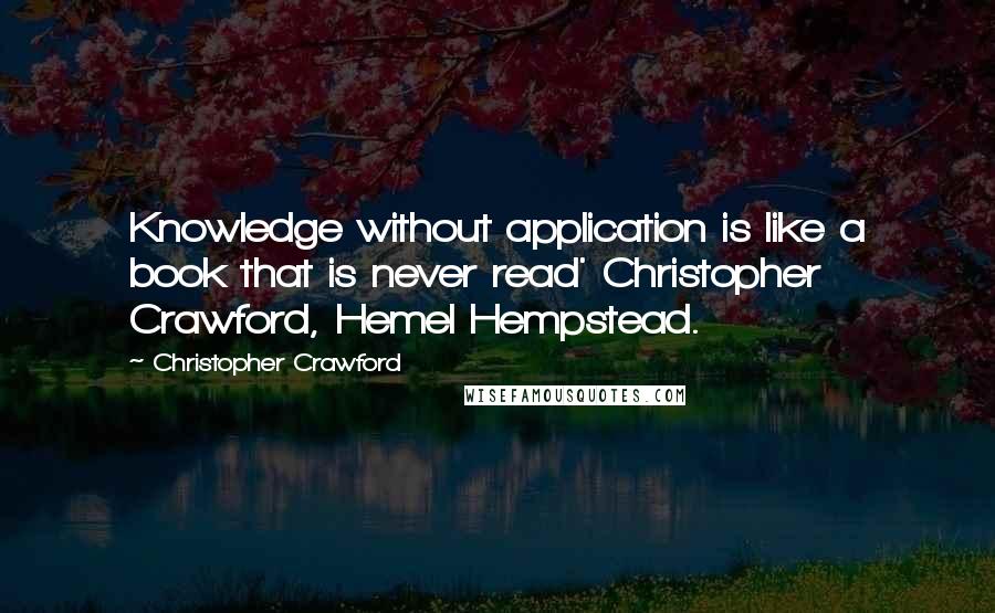 Christopher Crawford Quotes: Knowledge without application is like a book that is never read' Christopher Crawford, Hemel Hempstead.