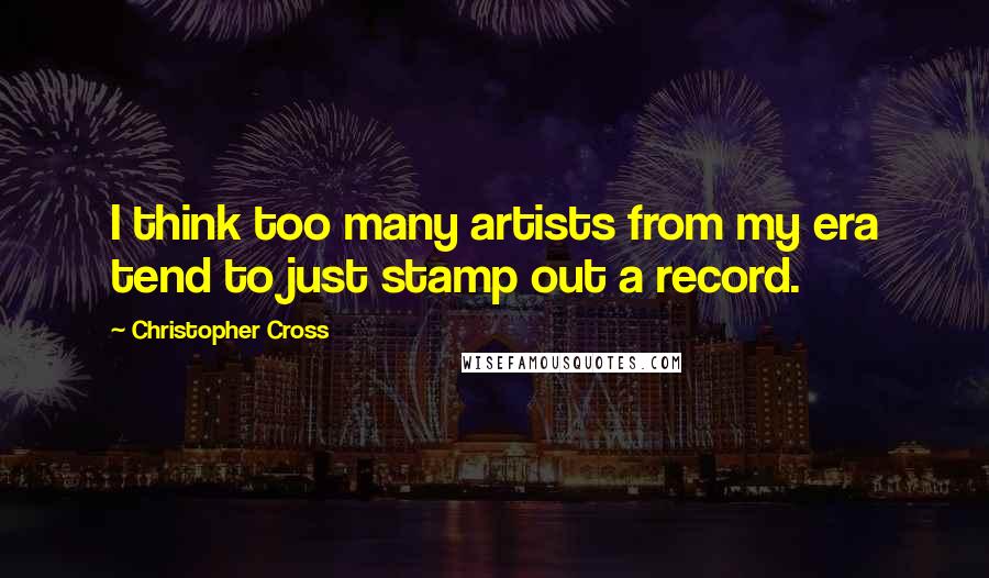 Christopher Cross Quotes: I think too many artists from my era tend to just stamp out a record.