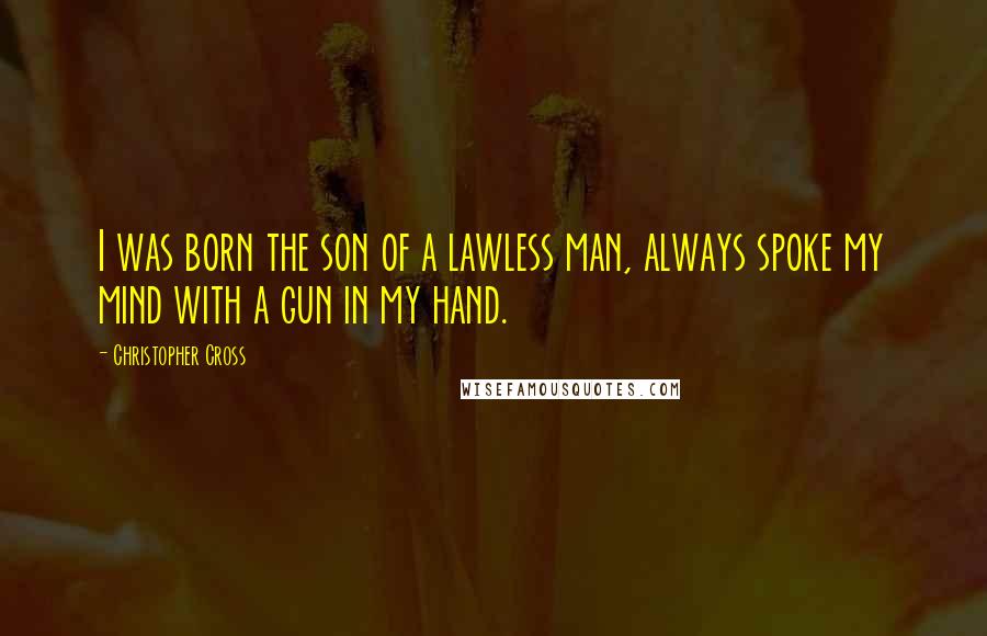 Christopher Cross Quotes: I was born the son of a lawless man, always spoke my mind with a gun in my hand.