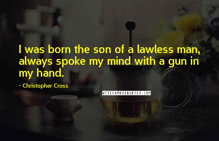 Christopher Cross Quotes: I was born the son of a lawless man, always spoke my mind with a gun in my hand.