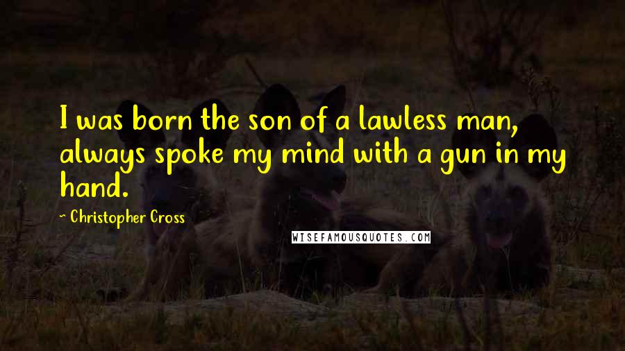 Christopher Cross Quotes: I was born the son of a lawless man, always spoke my mind with a gun in my hand.