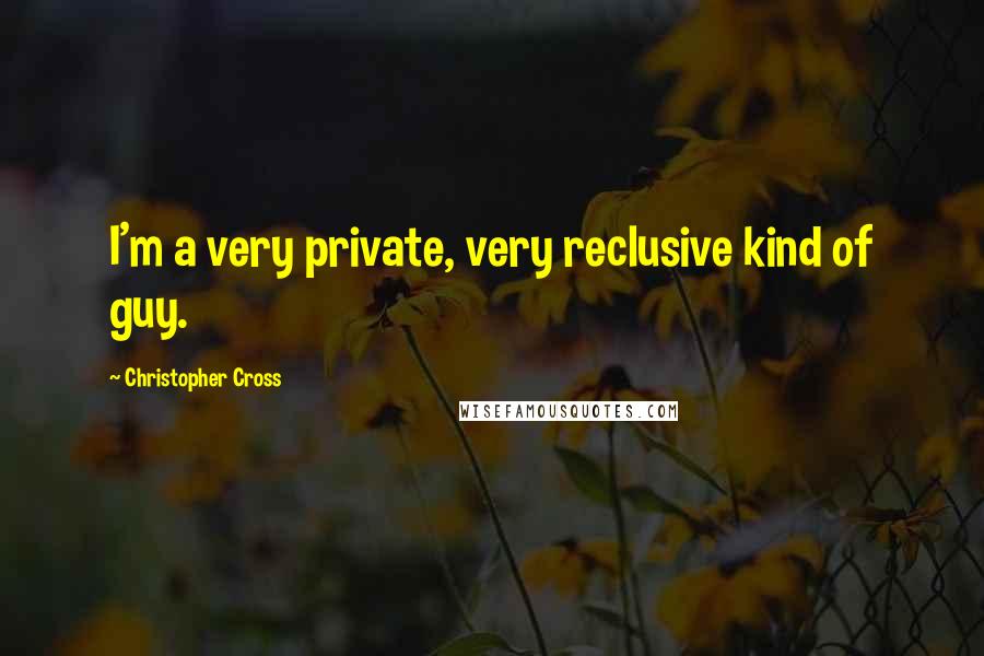 Christopher Cross Quotes: I'm a very private, very reclusive kind of guy.