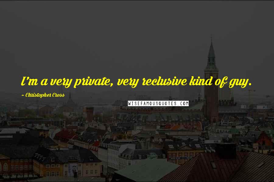 Christopher Cross Quotes: I'm a very private, very reclusive kind of guy.