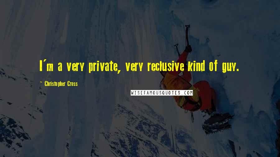 Christopher Cross Quotes: I'm a very private, very reclusive kind of guy.