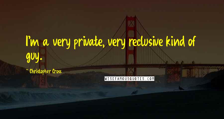 Christopher Cross Quotes: I'm a very private, very reclusive kind of guy.