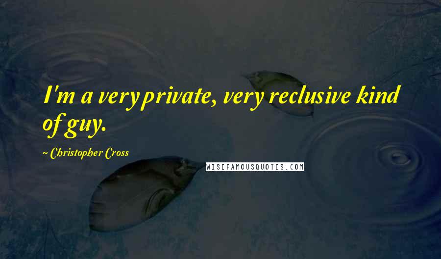 Christopher Cross Quotes: I'm a very private, very reclusive kind of guy.