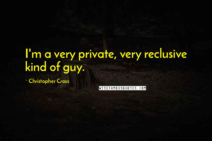 Christopher Cross Quotes: I'm a very private, very reclusive kind of guy.