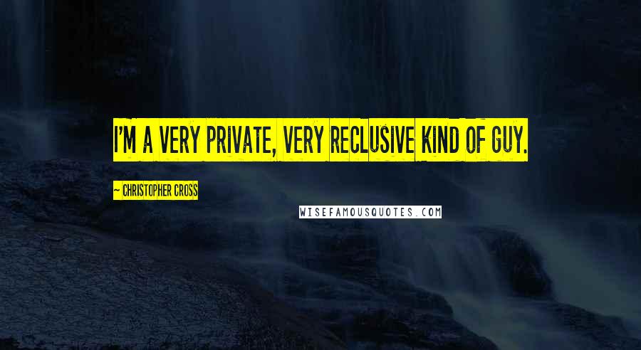 Christopher Cross Quotes: I'm a very private, very reclusive kind of guy.