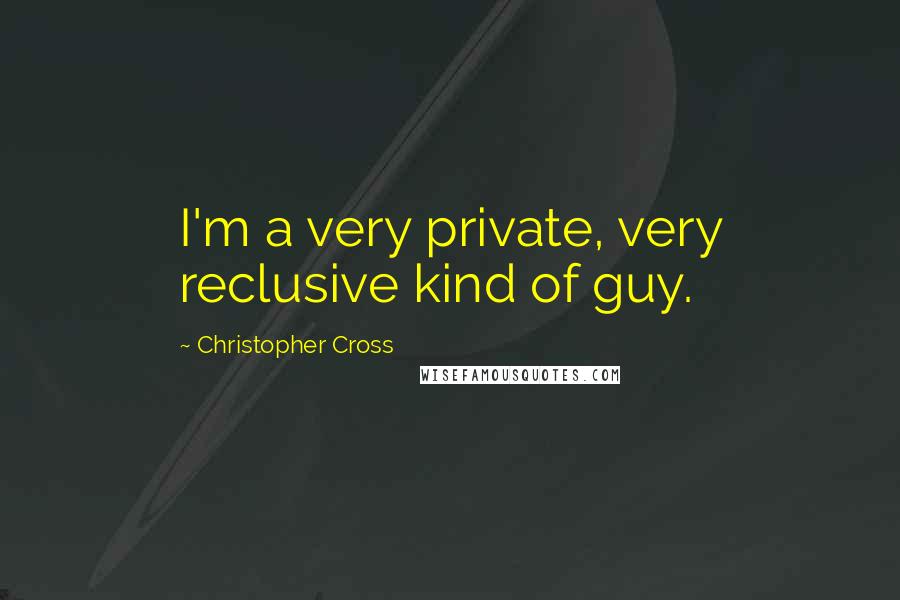 Christopher Cross Quotes: I'm a very private, very reclusive kind of guy.