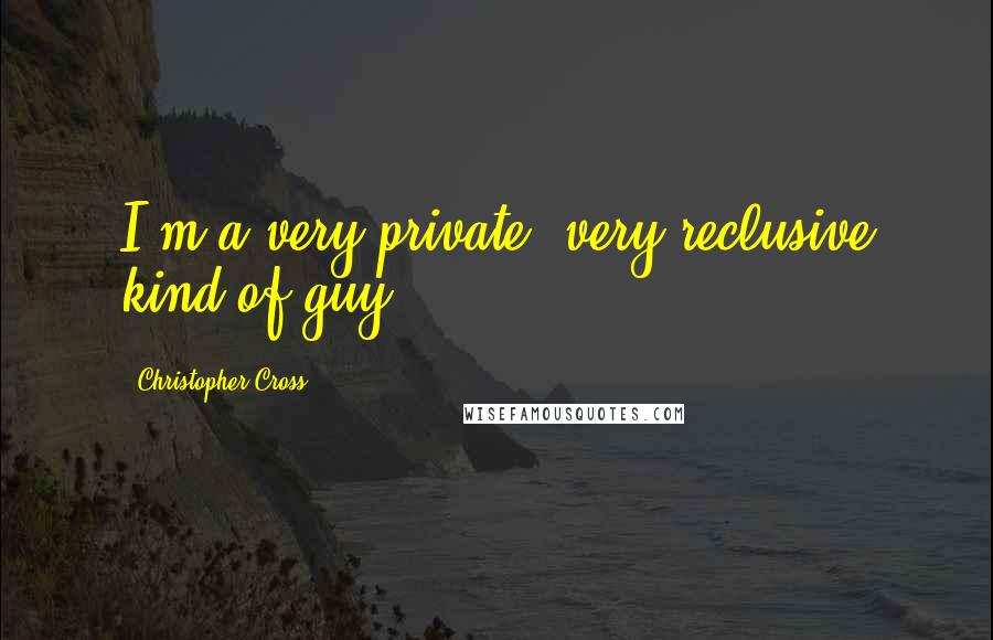 Christopher Cross Quotes: I'm a very private, very reclusive kind of guy.