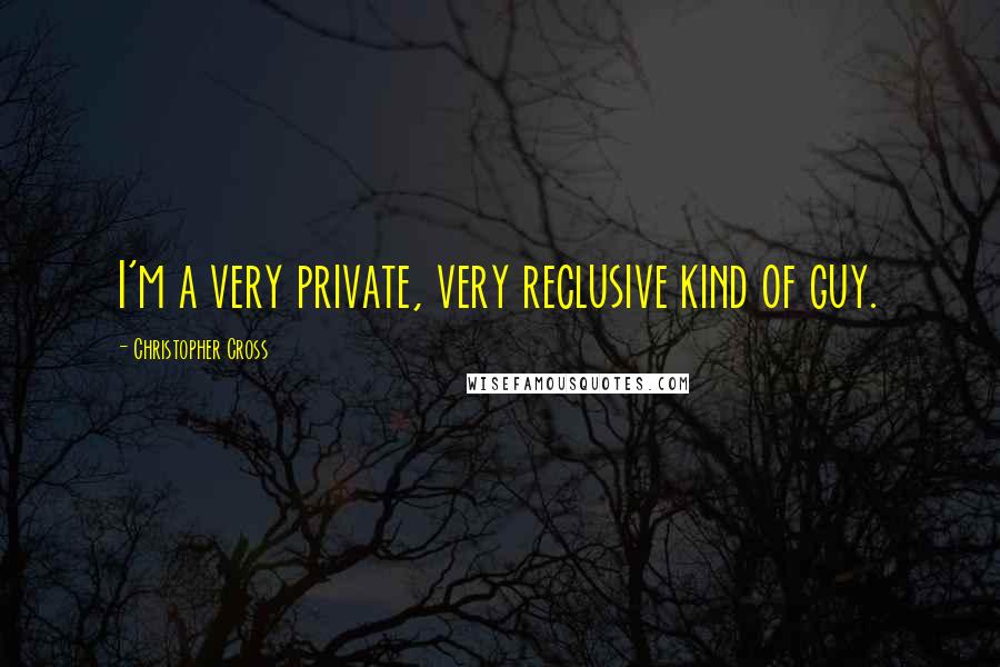 Christopher Cross Quotes: I'm a very private, very reclusive kind of guy.