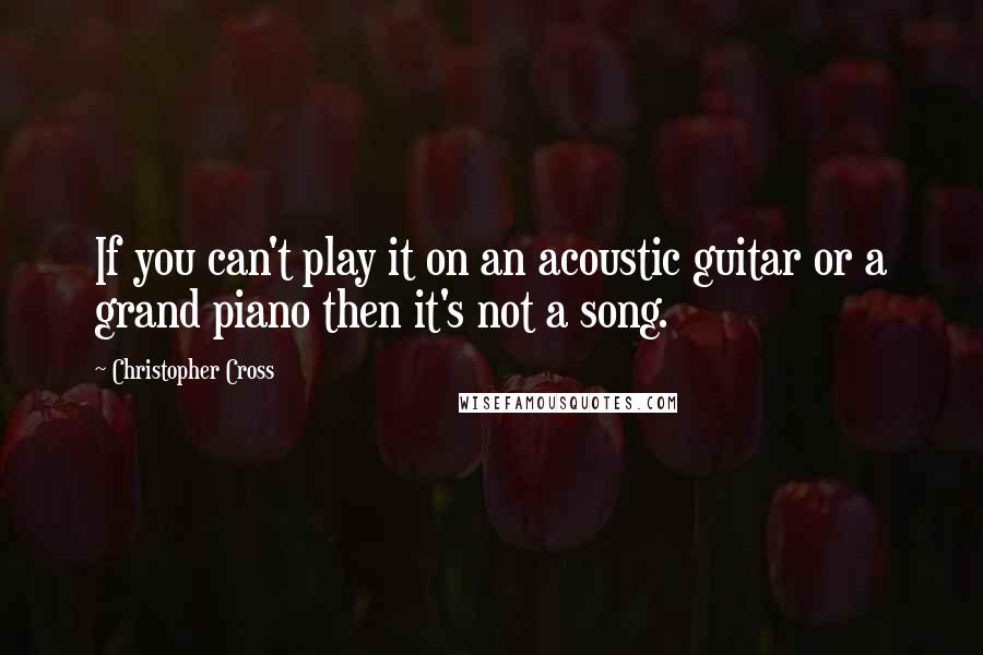 Christopher Cross Quotes: If you can't play it on an acoustic guitar or a grand piano then it's not a song.