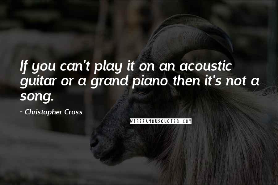 Christopher Cross Quotes: If you can't play it on an acoustic guitar or a grand piano then it's not a song.