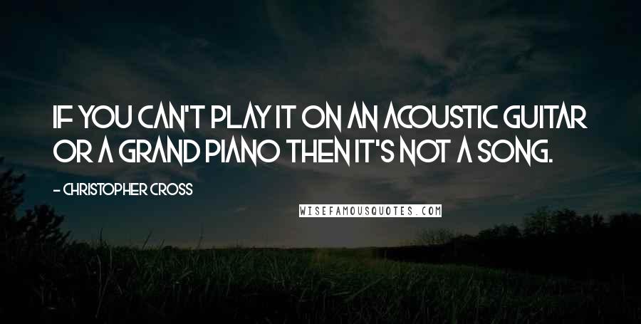 Christopher Cross Quotes: If you can't play it on an acoustic guitar or a grand piano then it's not a song.