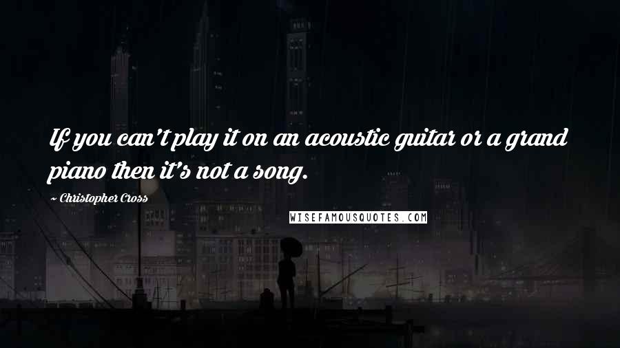 Christopher Cross Quotes: If you can't play it on an acoustic guitar or a grand piano then it's not a song.
