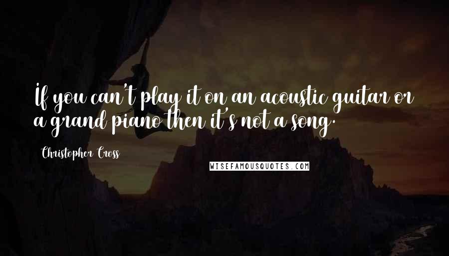 Christopher Cross Quotes: If you can't play it on an acoustic guitar or a grand piano then it's not a song.