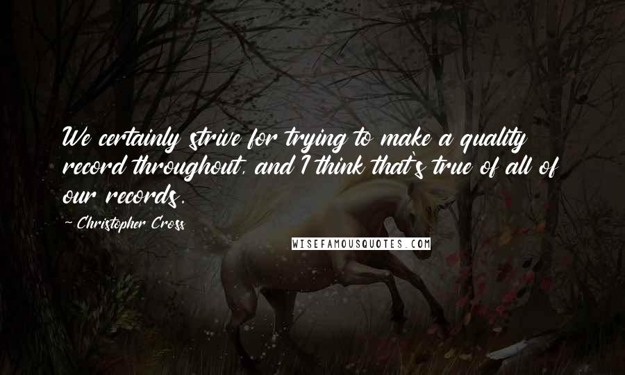 Christopher Cross Quotes: We certainly strive for trying to make a quality record throughout, and I think that's true of all of our records.