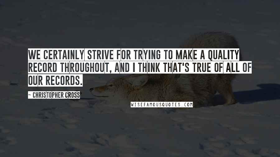 Christopher Cross Quotes: We certainly strive for trying to make a quality record throughout, and I think that's true of all of our records.