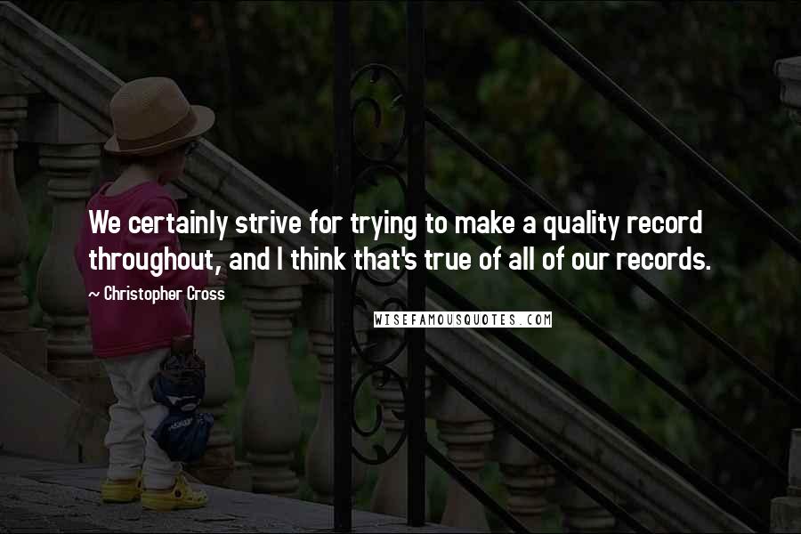 Christopher Cross Quotes: We certainly strive for trying to make a quality record throughout, and I think that's true of all of our records.