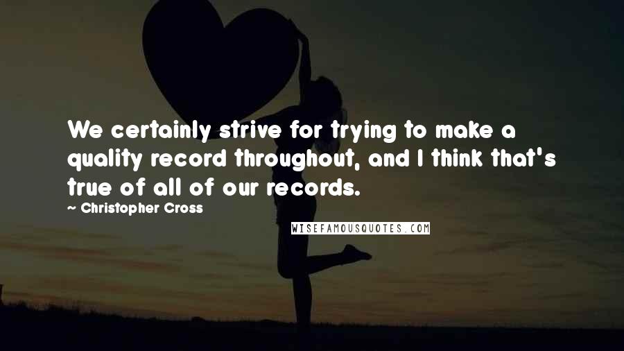 Christopher Cross Quotes: We certainly strive for trying to make a quality record throughout, and I think that's true of all of our records.