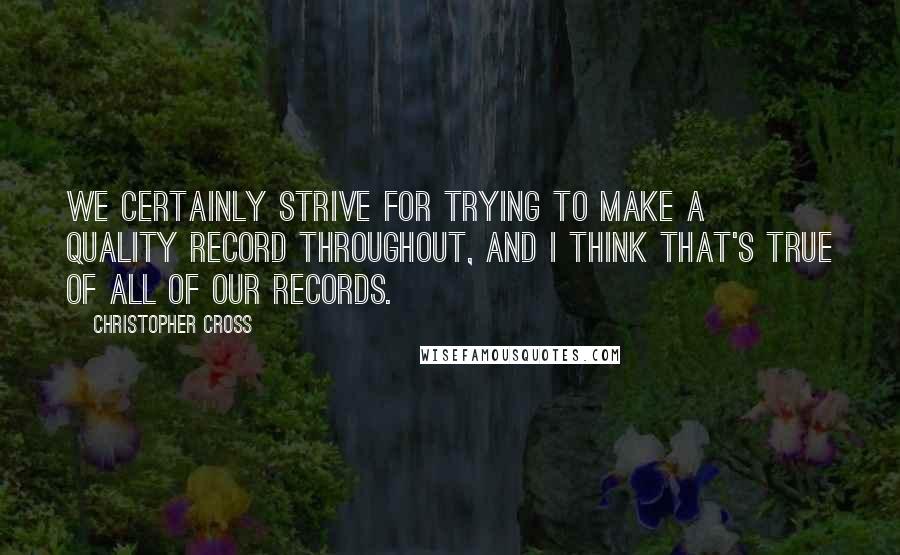 Christopher Cross Quotes: We certainly strive for trying to make a quality record throughout, and I think that's true of all of our records.