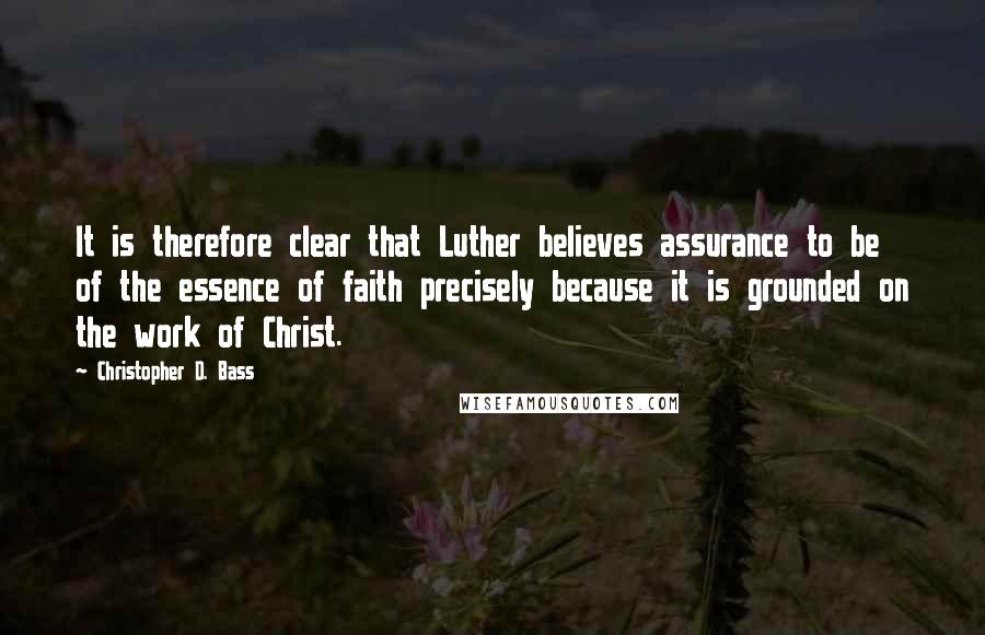 Christopher D. Bass Quotes: It is therefore clear that Luther believes assurance to be of the essence of faith precisely because it is grounded on the work of Christ.