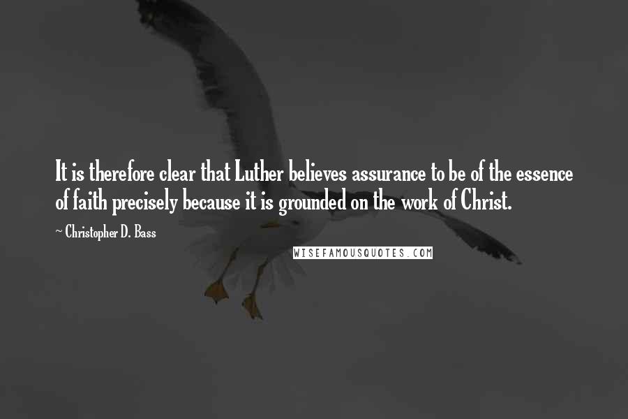 Christopher D. Bass Quotes: It is therefore clear that Luther believes assurance to be of the essence of faith precisely because it is grounded on the work of Christ.