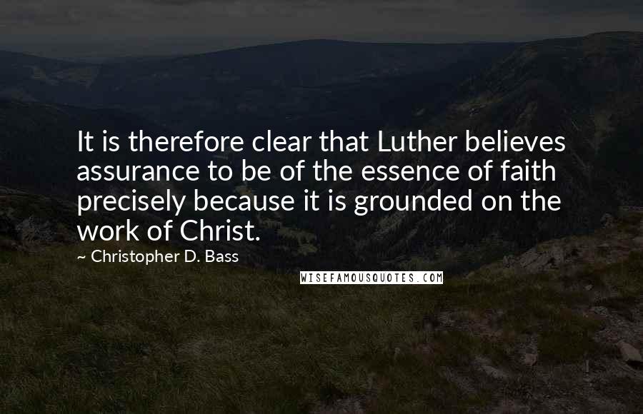 Christopher D. Bass Quotes: It is therefore clear that Luther believes assurance to be of the essence of faith precisely because it is grounded on the work of Christ.