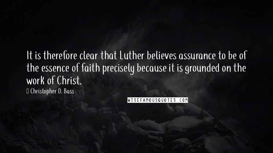 Christopher D. Bass Quotes: It is therefore clear that Luther believes assurance to be of the essence of faith precisely because it is grounded on the work of Christ.