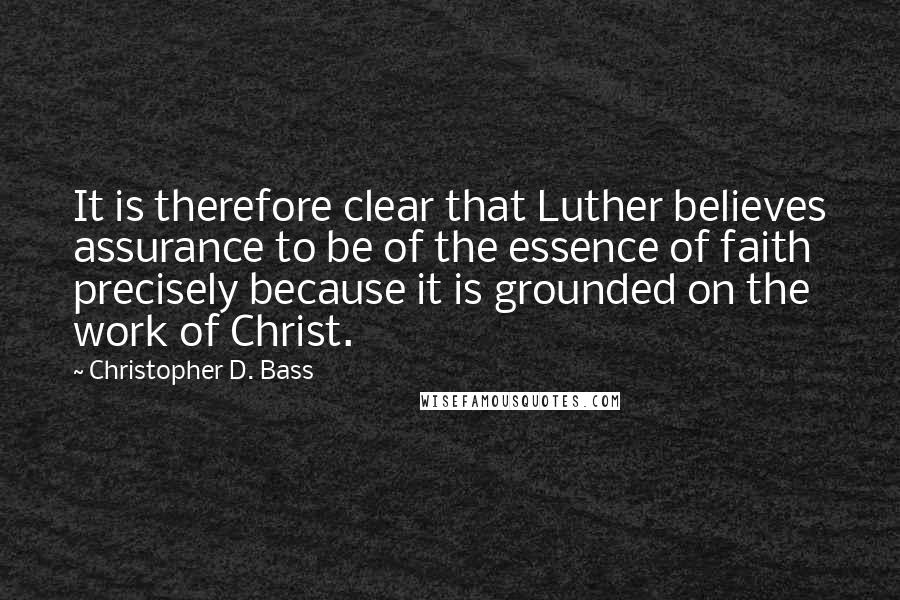 Christopher D. Bass Quotes: It is therefore clear that Luther believes assurance to be of the essence of faith precisely because it is grounded on the work of Christ.