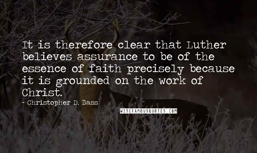 Christopher D. Bass Quotes: It is therefore clear that Luther believes assurance to be of the essence of faith precisely because it is grounded on the work of Christ.